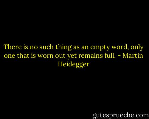 There is no such thing as an empty word, only one that is worn out yet remains full. - Martin Heidegger