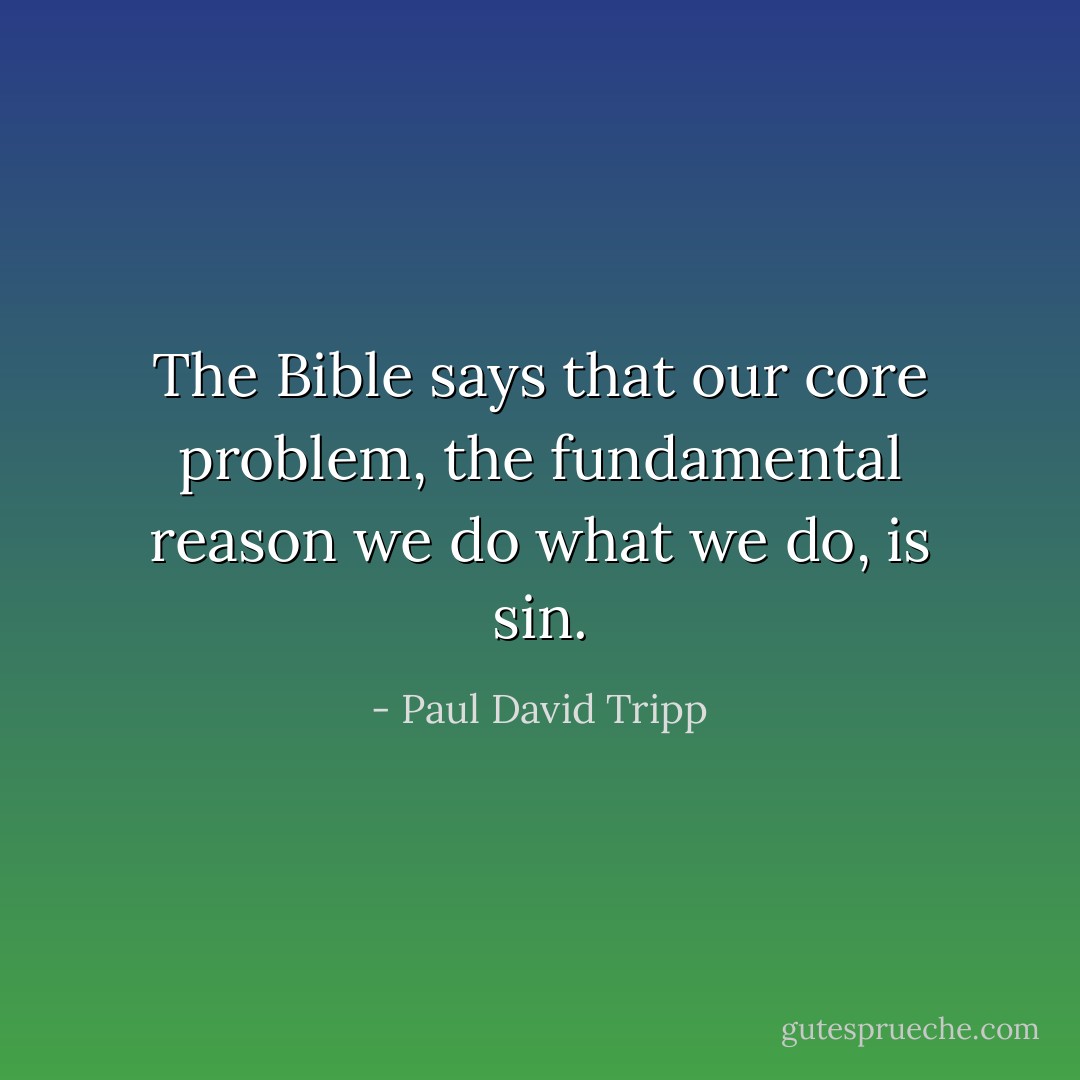 The Bible says that our core problem, the fundamental reason we do what we do, is sin. - Paul David Tripp