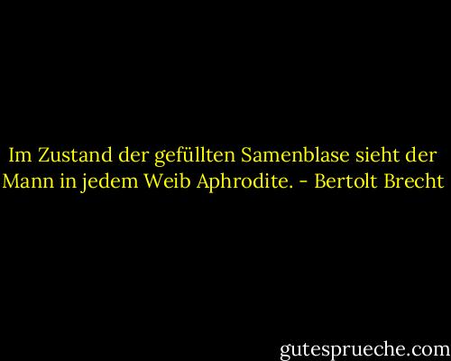 Im Zustand der gefüllten Samenblase sieht der Mann in jedem Weib Aphrodite. - Bertolt Brecht