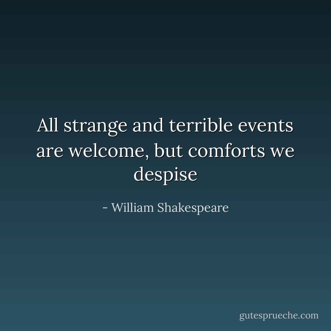 All strange and terrible events are welcome, but comforts we despise - William Shakespeare