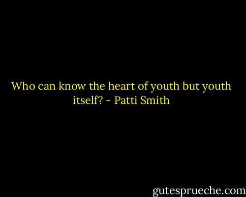Who can know the heart of youth but youth itself? - Patti Smith