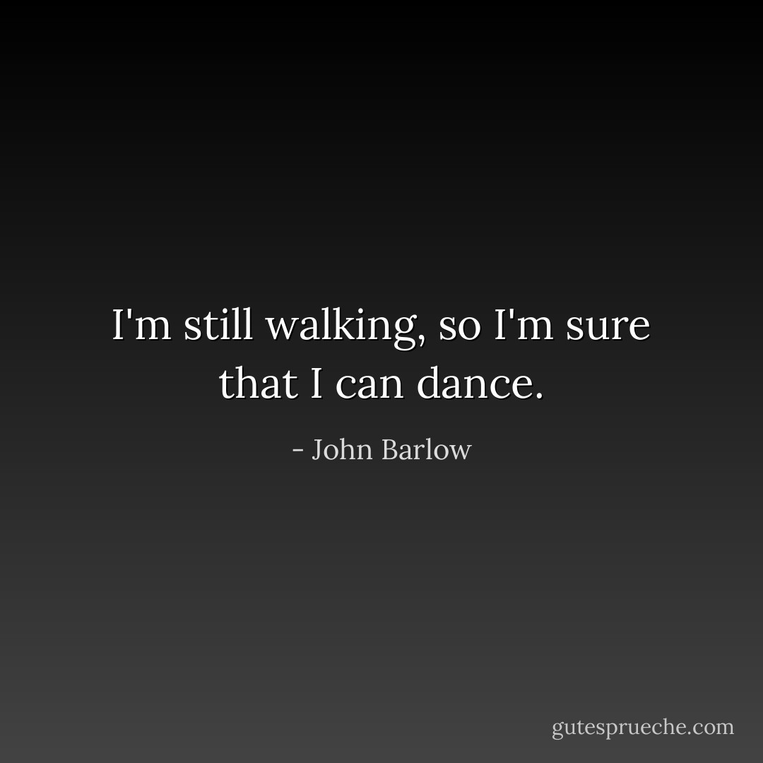 I'm still walking, so I'm sure that I can dance. - John Barlow