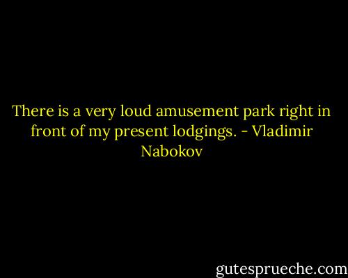 There is a very loud amusement park right in front of my present lodgings. - Vladimir Nabokov