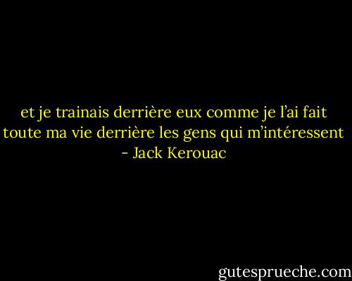 et je trainais derrière eux comme je l’ai fait toute ma vie derrière les gens qui m’intéressent - Jack Kerouac
