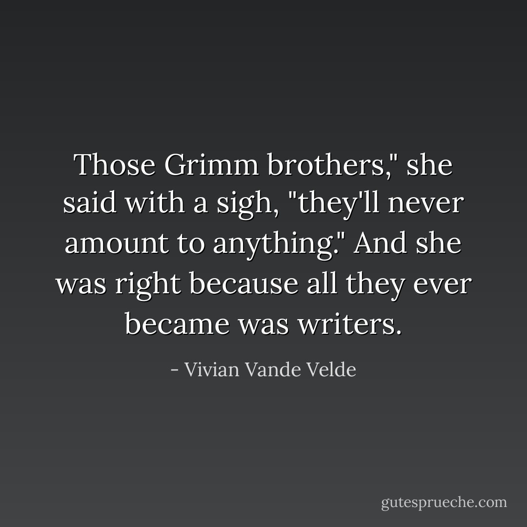 Those Grimm brothers," she said with a sigh, "they'll never amount to anything." And she was right because all they ever became was writers. - Vivian Vande Velde
