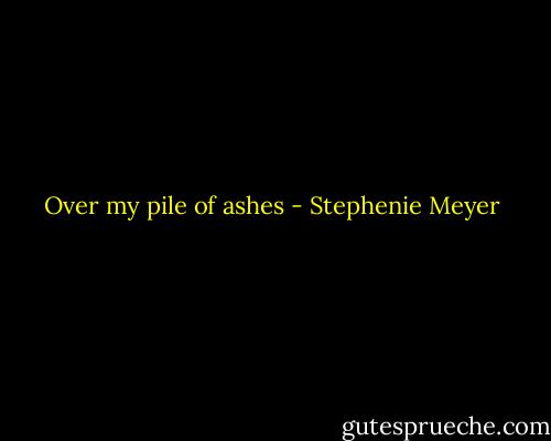 Over my pile of ashes - Stephenie Meyer