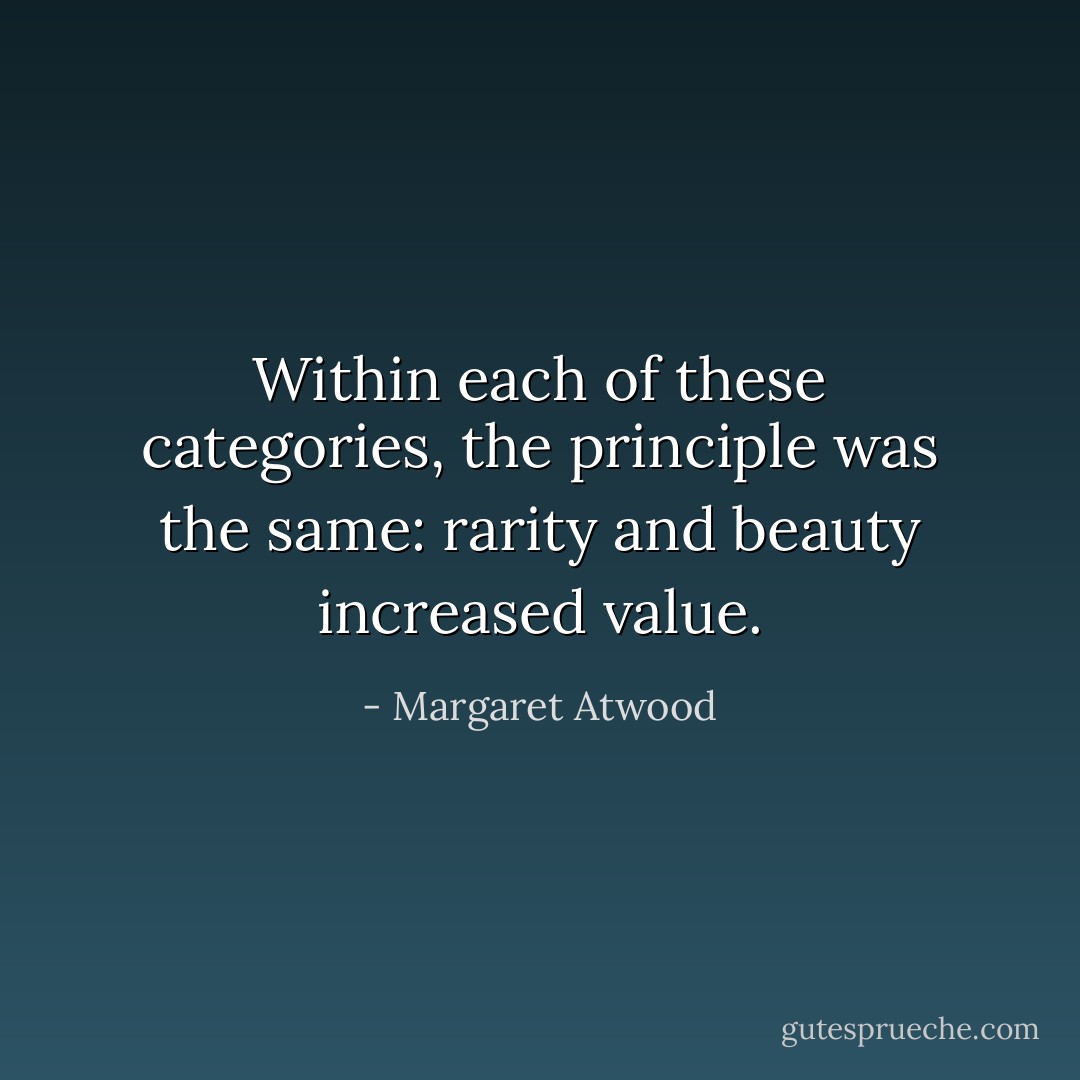 Within each of these categories, the principle was the same: rarity and beauty increased value. - Margaret Atwood