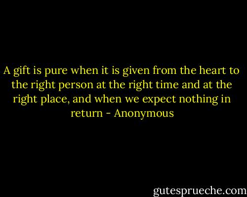 A gift is pure when it is given from the heart to the right person at the right time and at the right place, and when we expect nothing in return - Anonymous