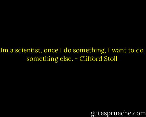Im a scientist, once I do something, I want to do something else. - Clifford Stoll