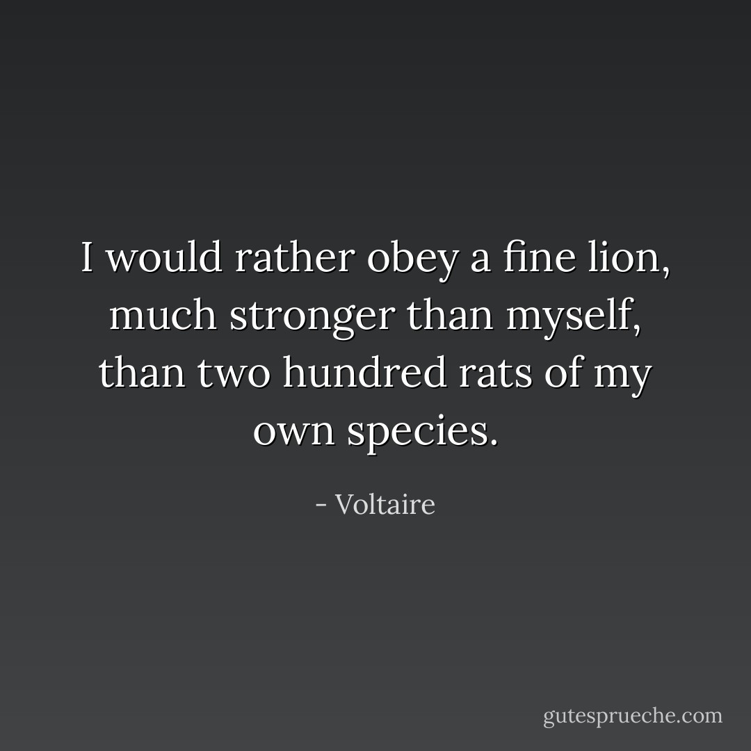 I would rather obey a fine lion, much stronger than myself, than two hundred rats of my own species. - Voltaire