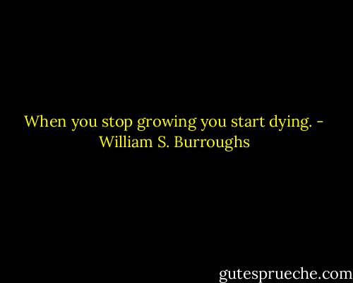 When you stop growing you start dying. - William S. Burroughs