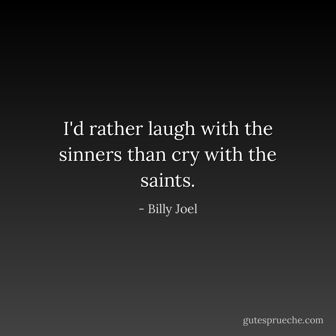 I'd rather laugh with the sinners than cry with the saints. - Billy Joel