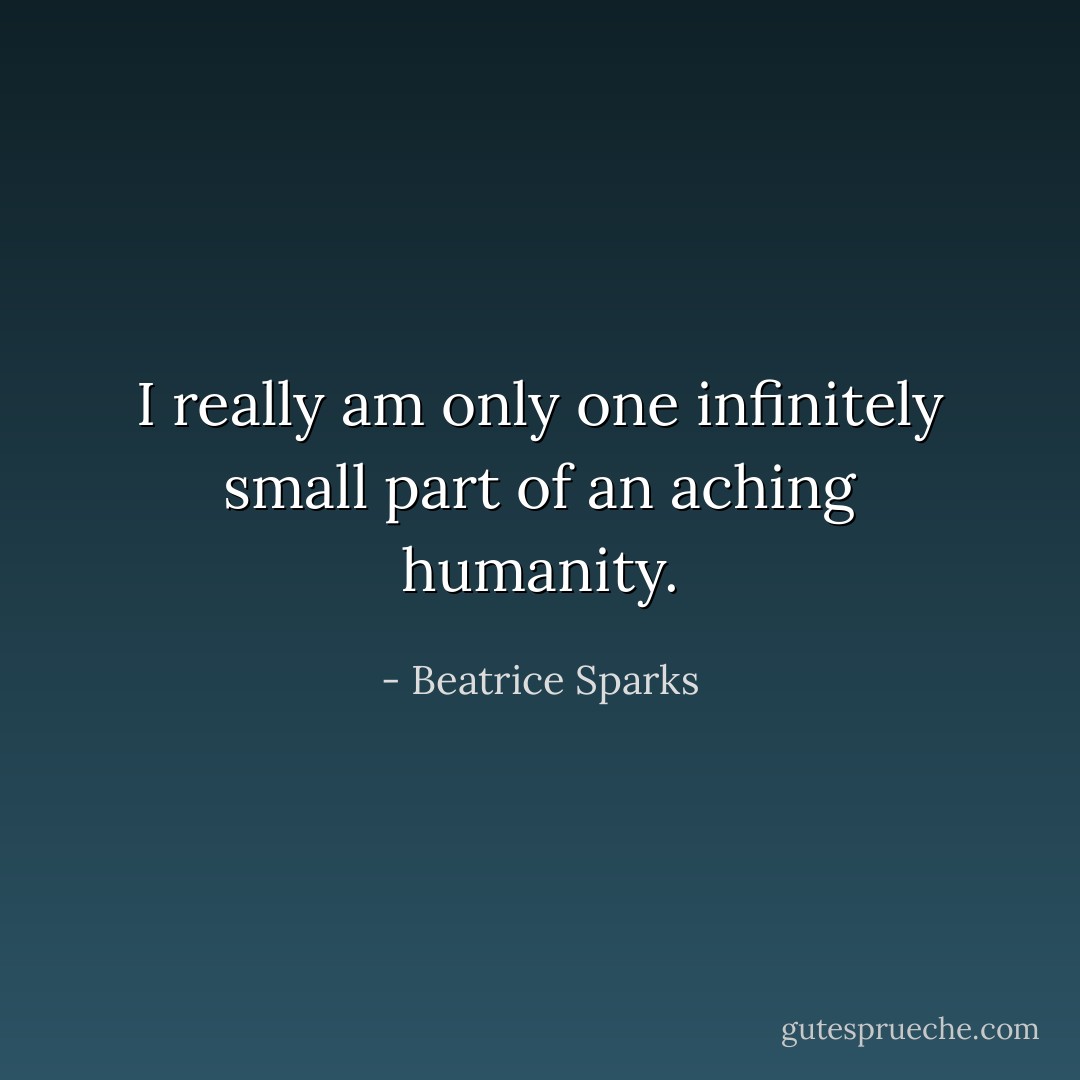 I really am only one infinitely small part of an aching humanity. - Beatrice Sparks