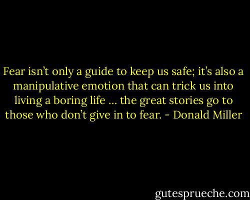 Fear isn’t only a guide to keep us safe; it’s also a manipulative emotion that can trick us into living a boring life … the great stories go to those who don’t give in to fear. - Donald Miller