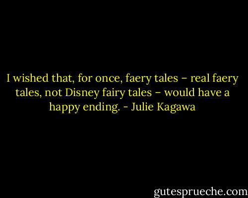 I wished that, for once, faery tales – real faery tales, not Disney fairy tales – would have a happy ending. - Julie Kagawa