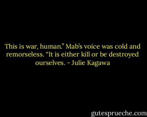 This is war, human.” Mab’s voice was cold and remorseless. “It is either kill or be destroyed ourselves. - Julie Kagawa