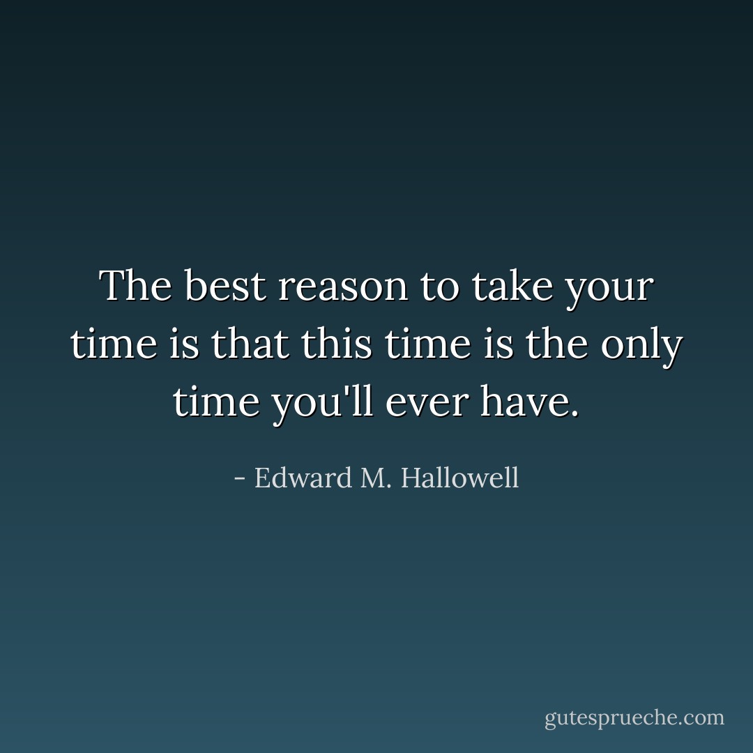The best reason to take your time is that this time is the only time you'll ever have. - Edward M. Hallowell