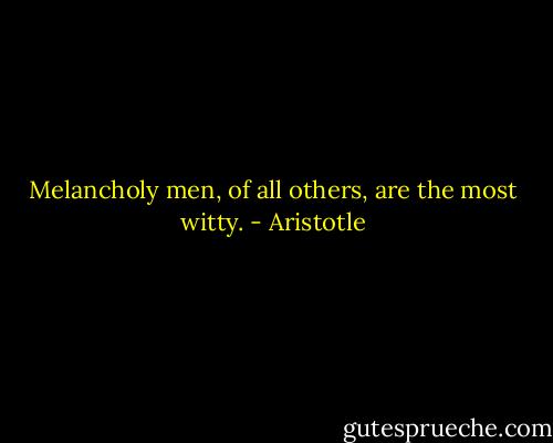 Melancholy men, of all others, are the most witty. - Aristotle