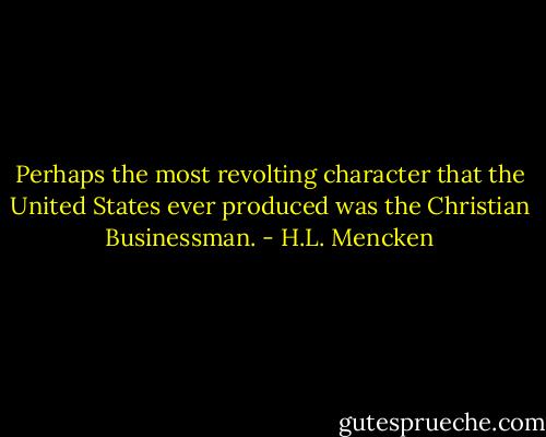 Perhaps the most revolting character that the United States ever produced was the Christian Businessman. - H.L. Mencken