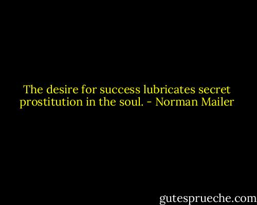 The desire for success lubricates secret prostitution in the soul. - Norman Mailer