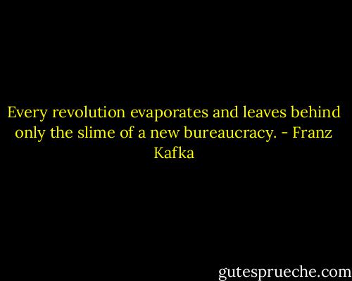 Every revolution evaporates and leaves behind only the slime of a new bureaucracy. - Franz Kafka