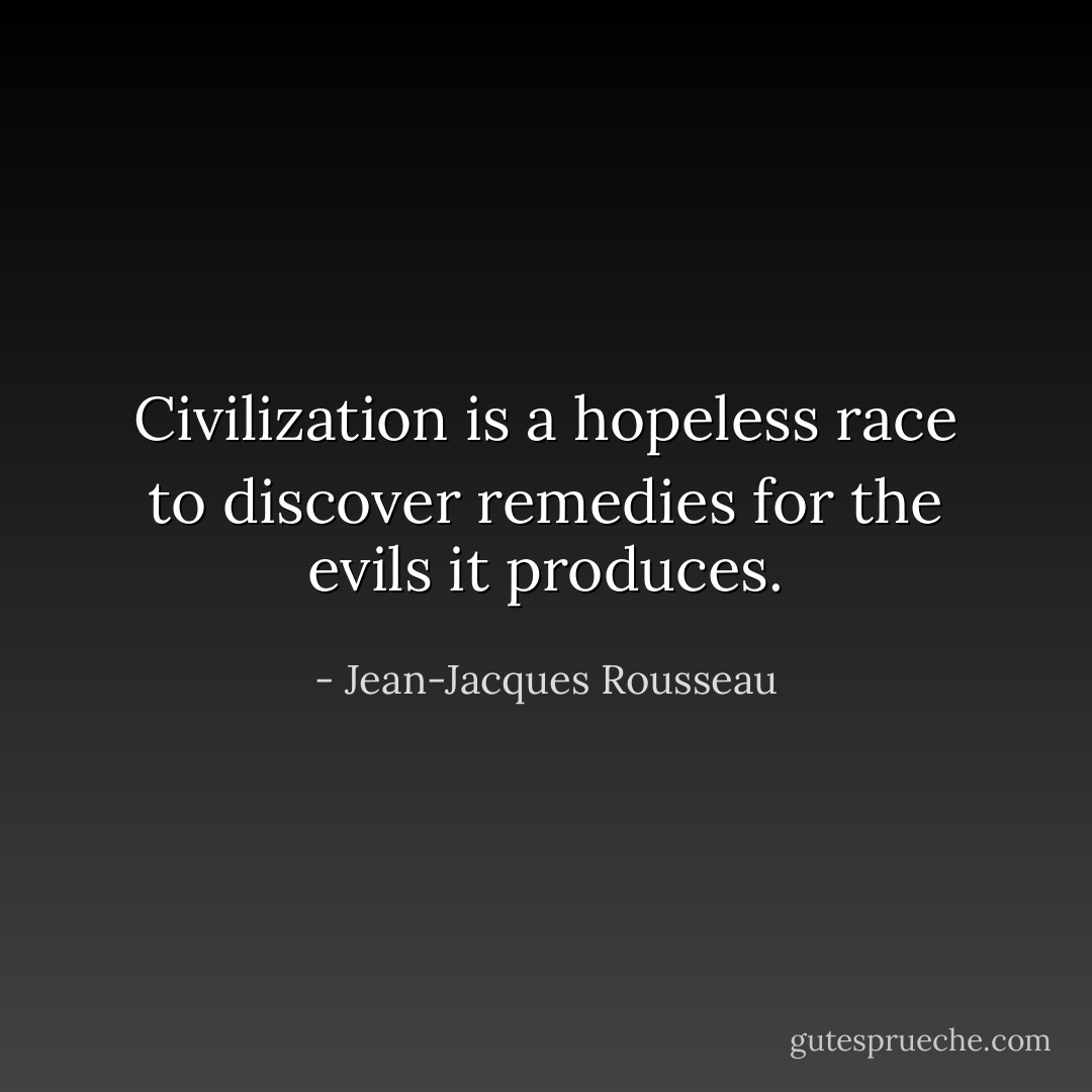 Civilization is a hopeless race to discover remedies for the evils it produces. - Jean-Jacques Rousseau
