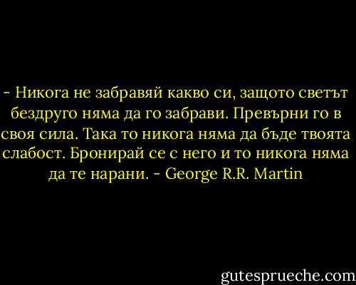 - Никога не забравяй какво си, защото светът бездруго няма да го забрави. Превърни го в своя сила. Така то никога няма да бъде твоята слабост. Бронирай се с него и то никога няма да те нарани. - George R.R. Martin