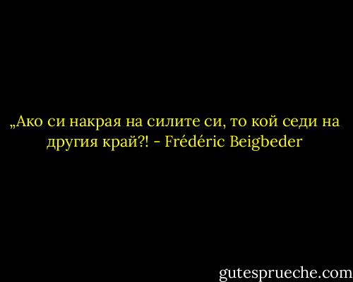 „Ако си накрая на силите си, то кой седи на другия край?! - Frédéric Beigbeder