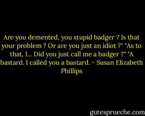 Are you demented, you stupid badger ? Is that your problem ? Or are you just an idiot ?"<br />"As to that, I... Did you just call me a badger ?"<br />"A bastard. I called you a bastard. - Susan Elizabeth Phillips