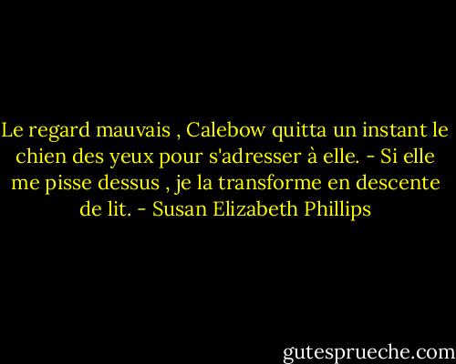 Le regard mauvais , Calebow quitta un instant le chien des yeux pour s'adresser à elle.<br />- Si elle me pisse dessus , je la transforme en descente de lit. - Susan Elizabeth Phillips