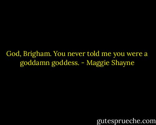 God, Brigham. You never told me you were a goddamn goddess. - Maggie Shayne