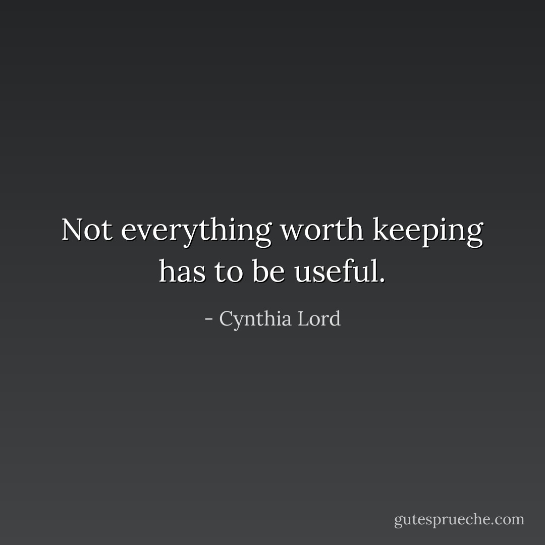 Not everything worth keeping has to be useful. - Cynthia Lord