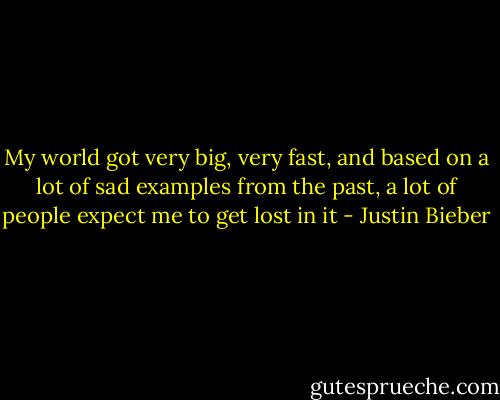 My world got very big,<br />very fast, and based on a lot of sad examples<br />from the past,<br />a lot of people expect me to get lost in it - Justin Bieber