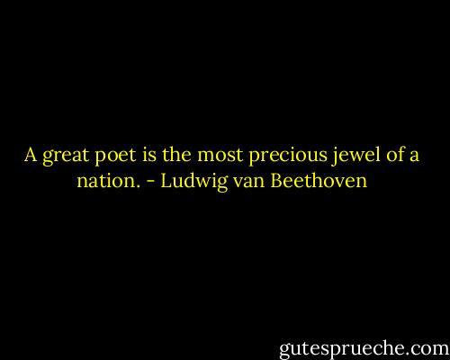 A great poet is the most precious jewel of a nation. - Ludwig van Beethoven