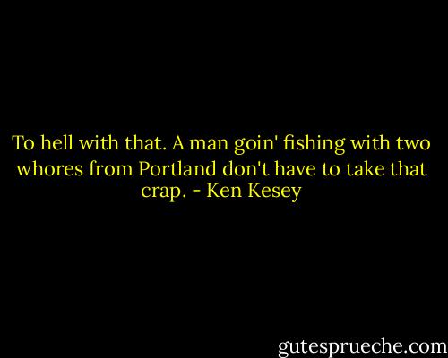 To hell with that. A man goin' fishing with two whores from Portland don't have to take that crap. - Ken Kesey