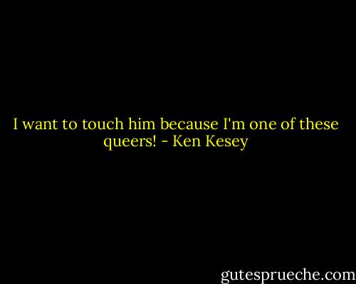 I want to touch him because I'm one of these queers! - Ken Kesey