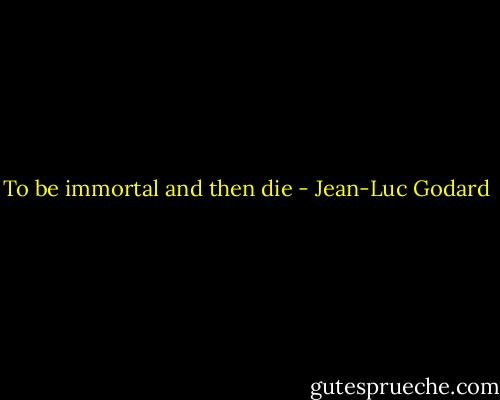 To be immortal and then die - Jean-Luc Godard