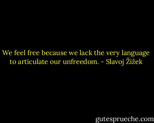 We feel free because we lack the very language to articulate our unfreedom. - Slavoj Žižek
