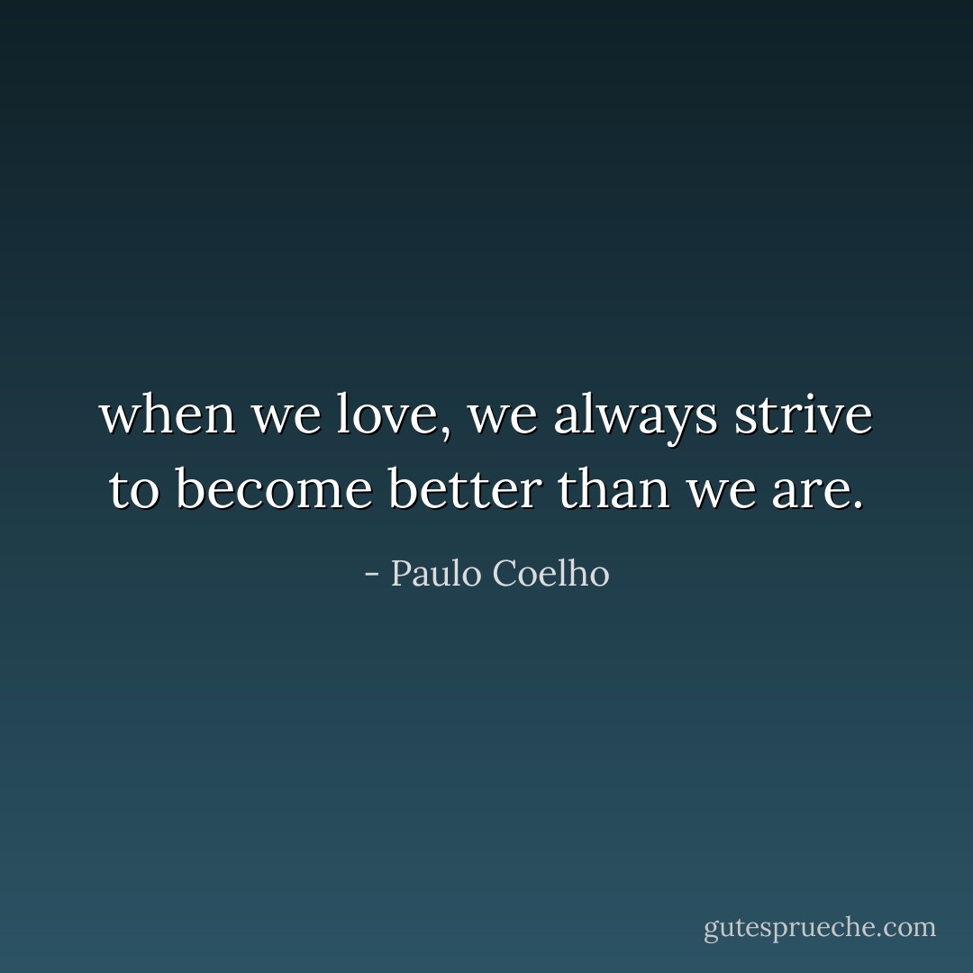 when we love, we always strive to become better than we are. - Paulo Coelho