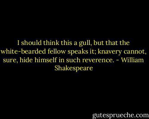 I should think this a gull, but that the white-bearded fellow speaks it; knavery cannot, sure, hide himself in such reverence. - William Shakespeare