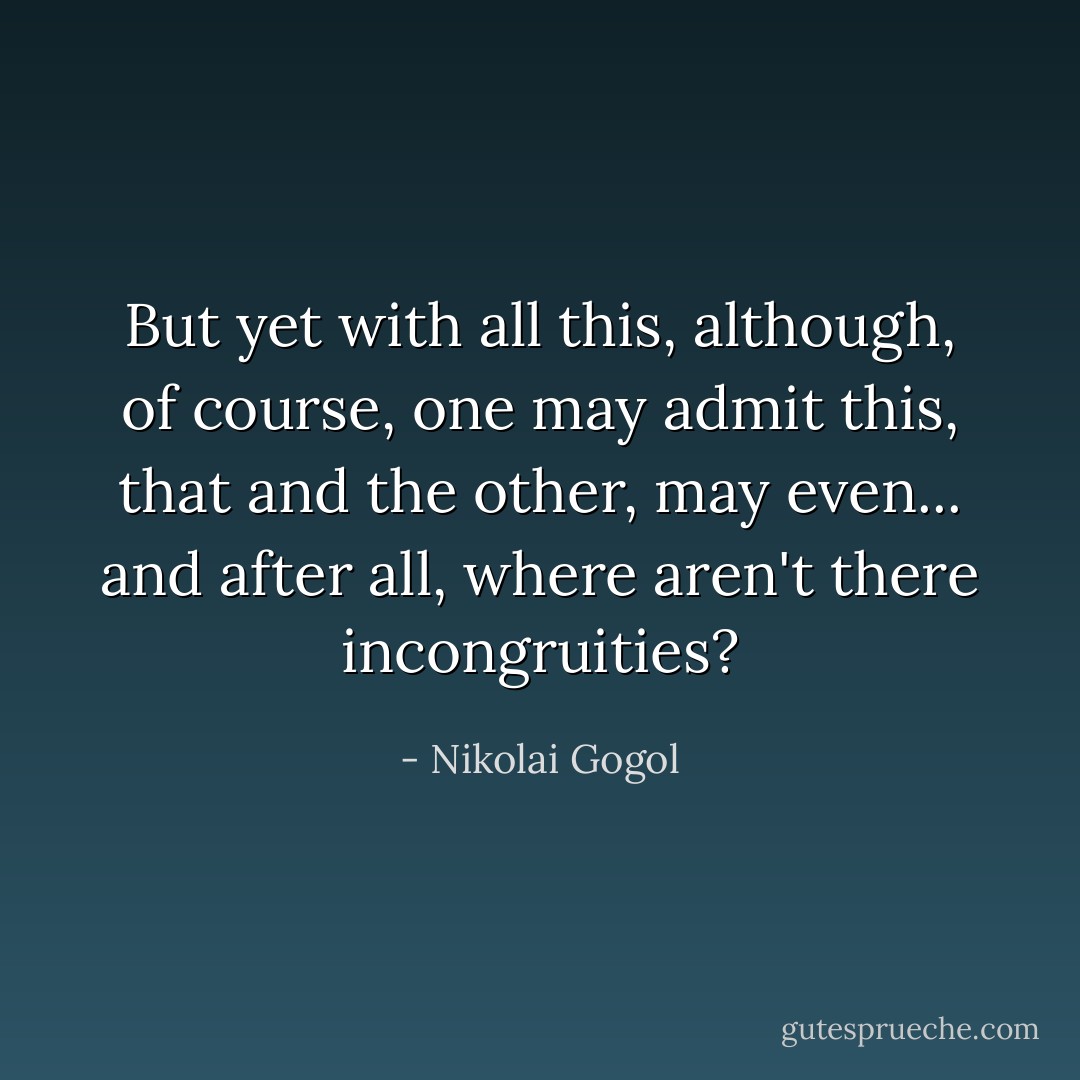 But yet with all this, although, of course, one may admit this, that and the other, may even... and after all, where aren't there incongruities? - Nikolai Gogol