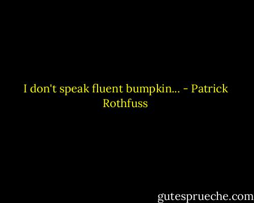I don't speak fluent bumpkin... - Patrick Rothfuss