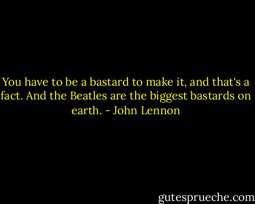 You have to be a bastard to make it, and that's a fact. And the Beatles are the biggest bastards on earth. - John Lennon