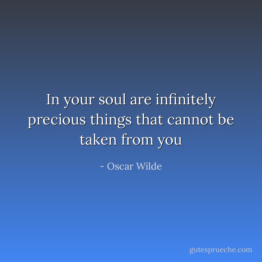In your soul are infinitely precious things that cannot be taken from you - Oscar Wilde