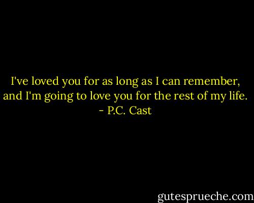 I've loved you for as long as I can remember, and I'm going to love you for the rest of my life. - P.C. Cast