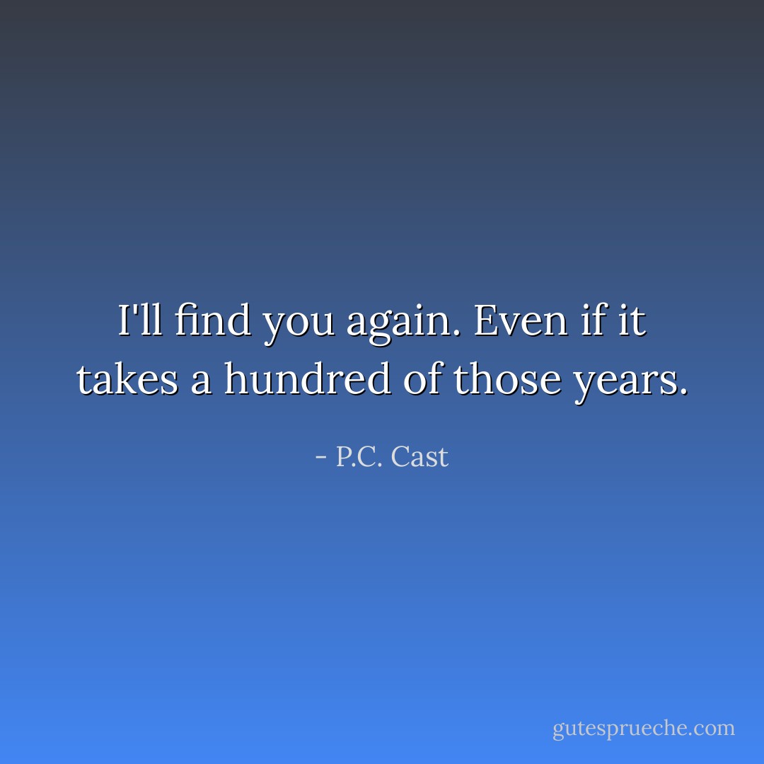 I'll find you again. Even if it takes a hundred of those years. - P.C. Cast