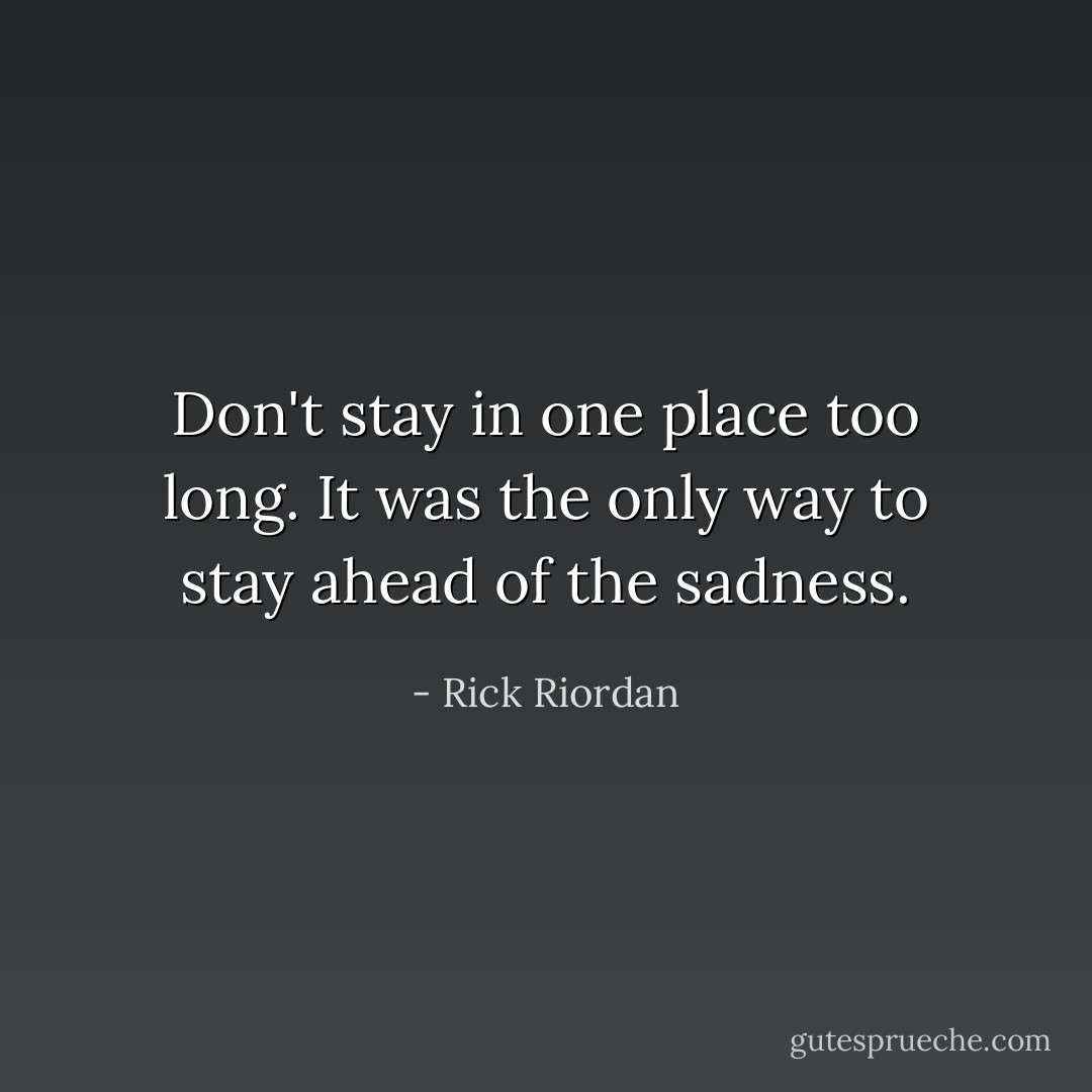 Don't stay in one place too long. It was the only way to stay ahead of the sadness. - Rick Riordan