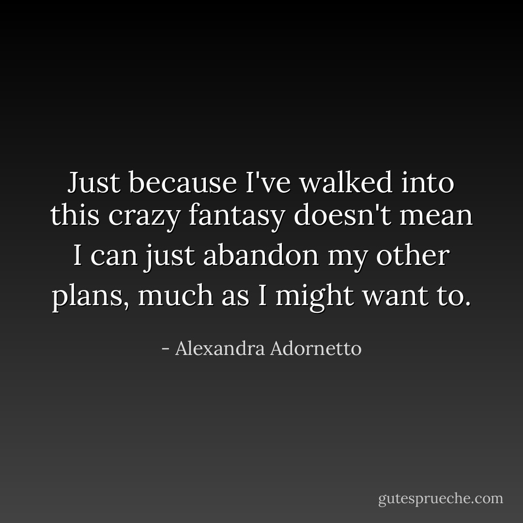 Just because I've walked into this crazy fantasy doesn't mean I can just abandon my other plans, much as I might want to. - Alexandra Adornetto