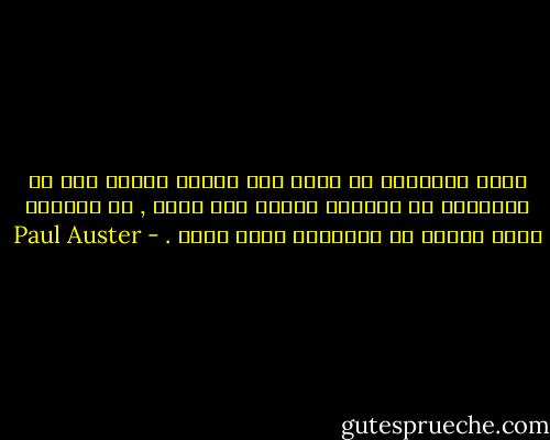 إنَّ الكلمات لا تأتي إلا عندما أعتقد أني لن أتمكَّن من العثور عليها بعد الآن , في اللحظة التي أيأسُ من إيجادها مرةً أخرى . - Paul Auster