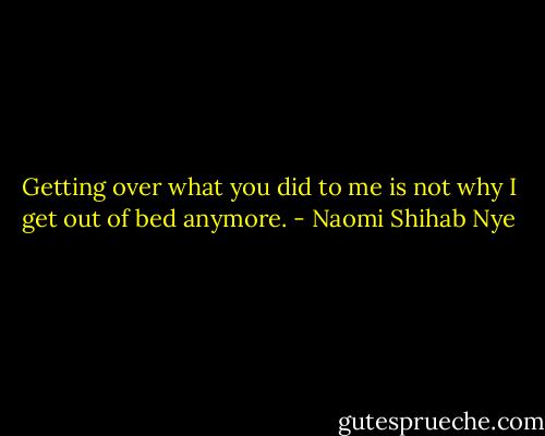Getting over what you did to me is not why I get out of bed anymore. - Naomi Shihab Nye